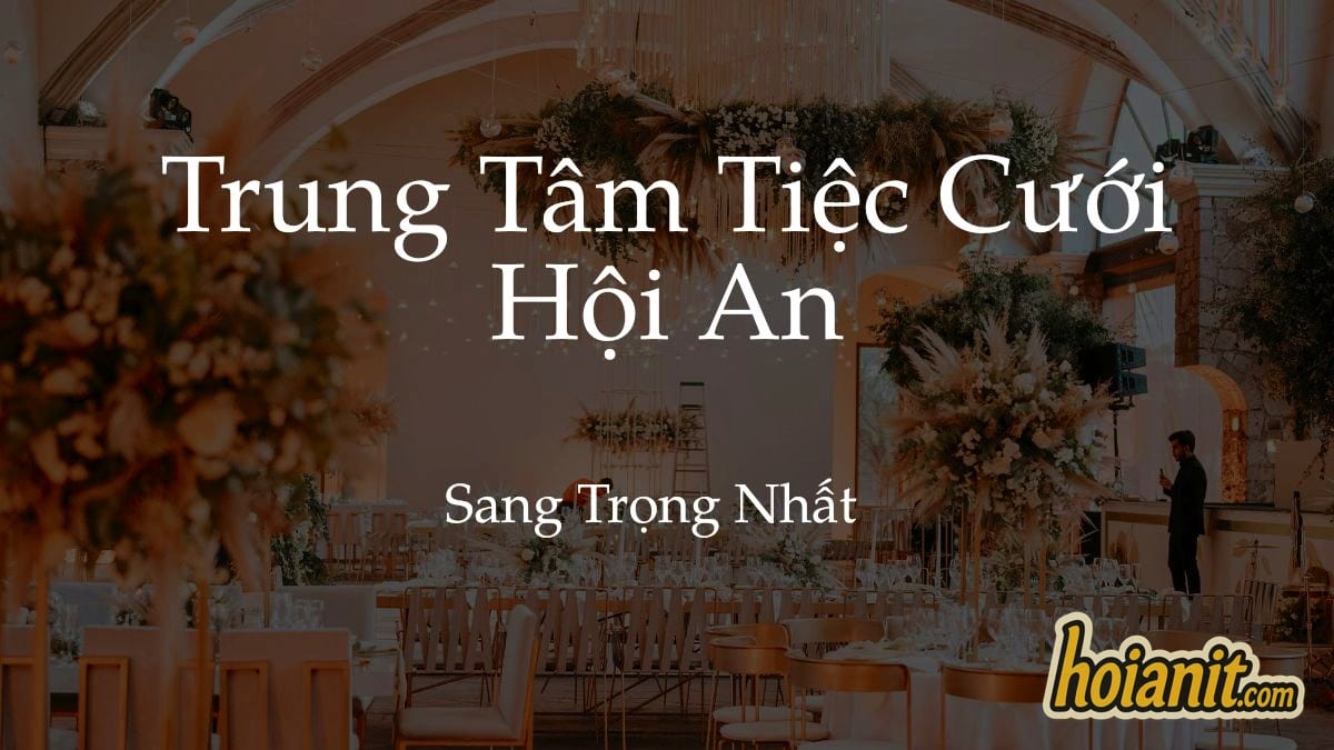 Trung Tâm Hội Nghị & Tiệc Cưới Hội An Đẹp Nhất